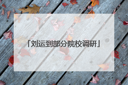 刘运到部分院校调研