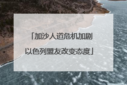 加沙人道危机加剧 以色列盟友改变态度