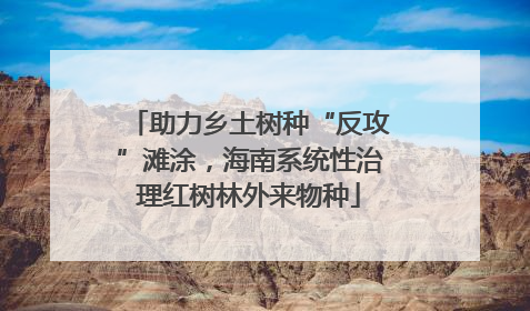 助力乡土树种“反攻”滩涂，海南系统性治理红树林外来物种
