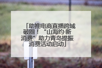 助推电商直播跨域破圈！“山海约·新消费”助力青岛提振消费活动启动