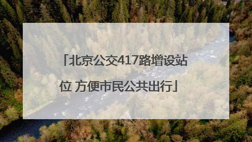 北京公交417路增设站位 方便市民公共出行