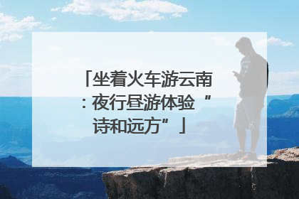 坐着火车游云南：夜行昼游体验“诗和远方”