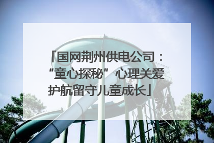 国网荆州供电公司：“童心探秘”心理关爱护航留守儿童成长