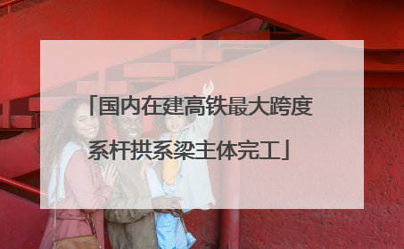 国内在建高铁最大跨度系杆拱系梁主体完工