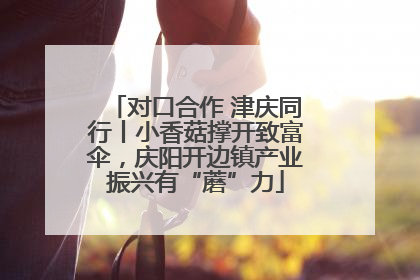 对口合作 津庆同行丨小香菇撑开致富伞，庆阳开边镇产业振兴有“蘑”力
