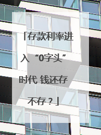 存款利率进入“0字头”时代 钱还存不存？