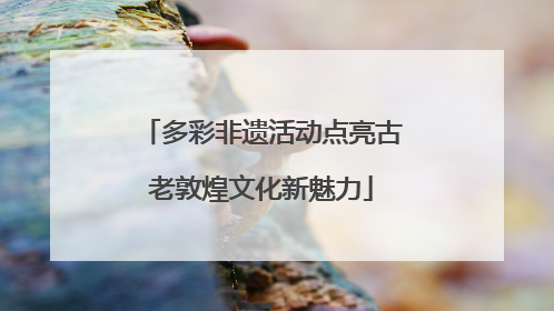 多彩非遗活动点亮古老敦煌文化新魅力