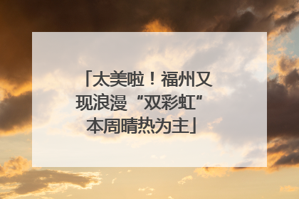 太美啦！福州又现浪漫“双彩虹” 本周晴热为主