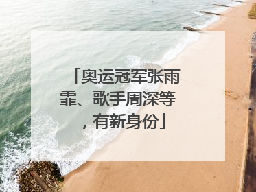 奥运冠军张雨霏、歌手周深等，有新身份