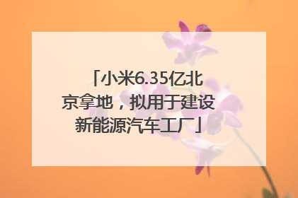 小米6.35亿北京拿地，拟用于建设新能源汽车工厂