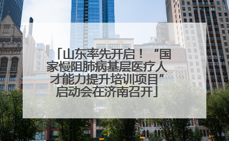 山东率先开启！“国家慢阻肺病基层医疗人才能力提升培训项目”启动会在济南召开