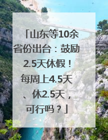 山东等10余省份出台：鼓励2.5天休假！每周上4.5天、休2.5天，可行吗？