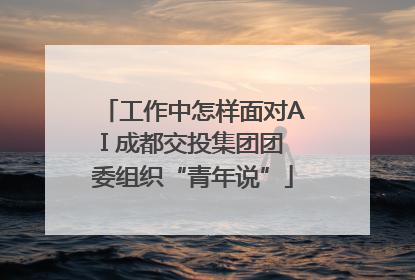 工作中怎样面对AI 成都交投集团团委组织“青年说”