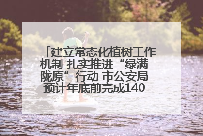 建立常态化植树工作机制 扎实推进“绿满陇原”行动 市公安局预计年底前完成1402亩绿化任务