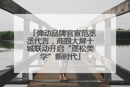 弹动品牌官宣范丞丞代言，商圈大屏十城联动开启“蓬松美学”新时代