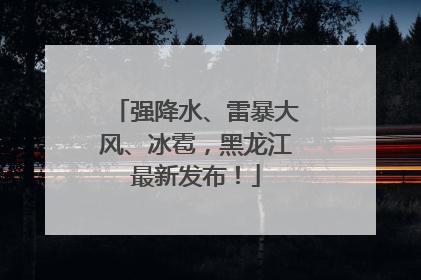 强降水、雷暴大风、冰雹，黑龙江最新发布！