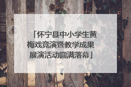 怀宁县中小学生黄梅戏竞演暨教学成果展演活动圆满落幕