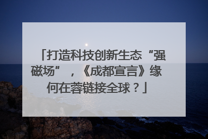 打造科技创新生态“强磁场”，《成都宣言》缘何在蓉链接全球？