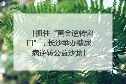 抓住“黄金逆转窗口”，长沙举办糖尿病逆转公益沙龙