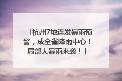 杭州7地连发暴雨预警，成全省降雨中心！局部大暴雨来袭！