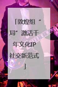 敦煌组“局”激活千年文化IP社交新范式