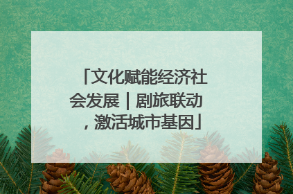 文化赋能经济社会发展｜剧旅联动，激活城市基因