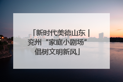 新时代美德山东｜兖州“家庭小剧场”倡树文明新风