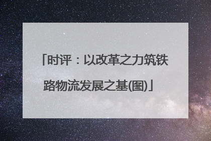 时评：以改革之力筑铁路物流发展之基(图)