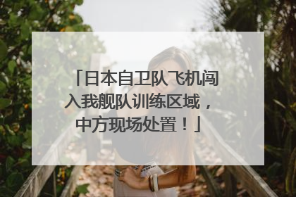 日本自卫队飞机闯入我舰队训练区域，中方现场处置！