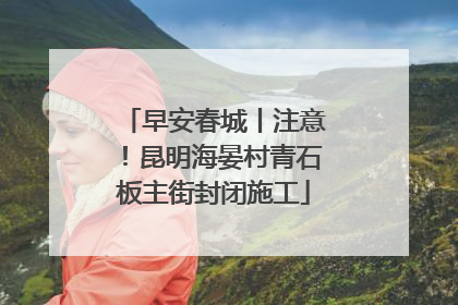 早安春城丨注意！昆明海晏村青石板主街封闭施工