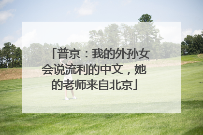 普京：我的外孙女会说流利的中文，她的老师来自北京