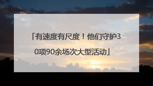 有速度有尺度！他们守护30项90余场次大型活动