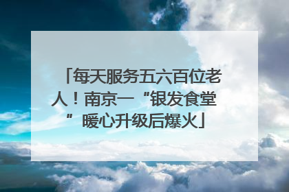 每天服务五六百位老人！南京一“银发食堂”暖心升级后爆火