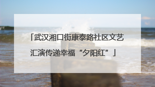 武汉湘口街康泰路社区文艺汇演传递幸福“夕阳红”