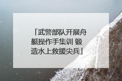 武警部队开展舟艇操作手集训 锻造水上救援尖兵