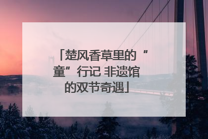 楚风香草里的“童”行记 非遗馆的双节奇遇