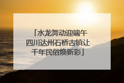 水龙舞动迎端午 四川达州石桥古镇让千年民俗焕新彩