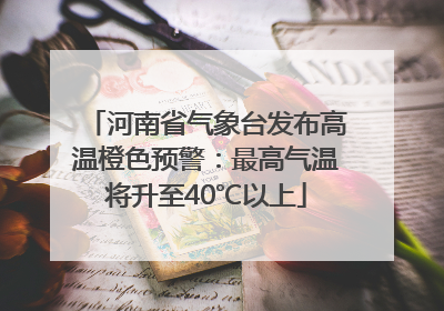 河南省气象台发布高温橙色预警：最高气温将升至40℃以上