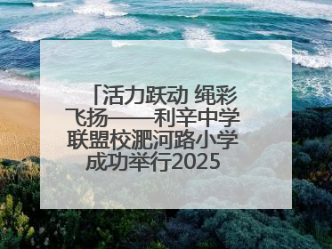 活力跃动 绳彩飞扬——利辛中学联盟校淝河路小学成功举行2025年春季跳绳比赛