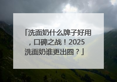 洗面奶什么牌子好用，口碑之战！2025洗面奶谁更出圈？
