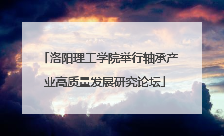 洛阳理工学院举行轴承产业高质量发展研究论坛