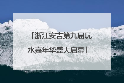浙江安吉第九届玩水嘉年华盛大启幕