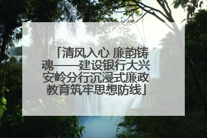 清风入心 廉韵铸魂——建设银行大兴安岭分行沉浸式廉政教育筑牢思想防线