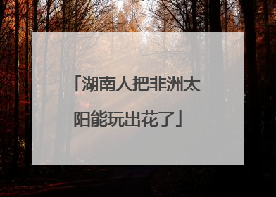 湖南人把非洲太阳能玩出花了