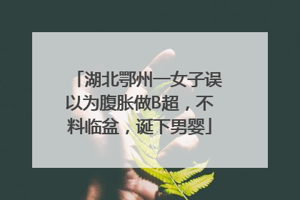 湖北鄂州一女子误以为腹胀做B超，不料临盆，诞下男婴