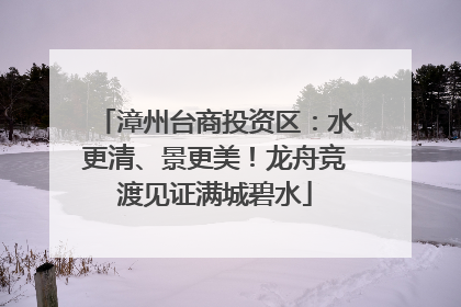 漳州台商投资区：水更清、景更美！龙舟竞渡见证满城碧水