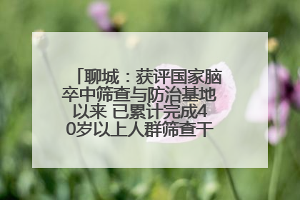 聊城：获评国家脑卒中筛查与防治基地以来 已累计完成40岁以上人群筛查干预40余万人次
