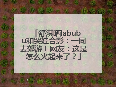 舒淇晒labubu和哭娃合影：一同去郊游！网友：这是怎么火起来了？