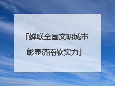 蝉联全国文明城市 彰显济南软实力
