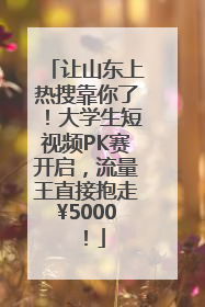 让山东上热搜靠你了！大学生短视频PK赛开启，流量王直接抱走¥5000！